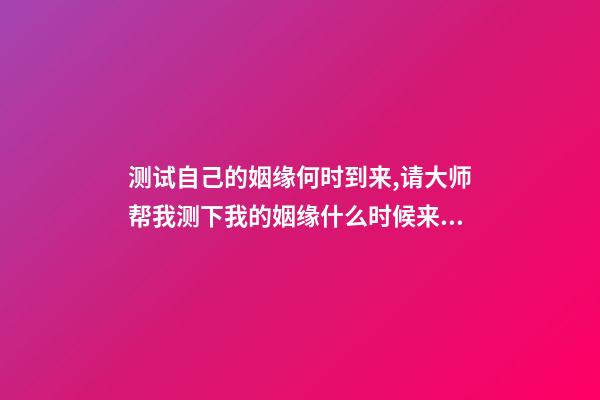 测试自己的姻缘何时到来,请大师帮我测下我的姻缘什么时候来 姻缘测算什么时候到,算姻缘什么时候最佳-第1张-观点-玄机派